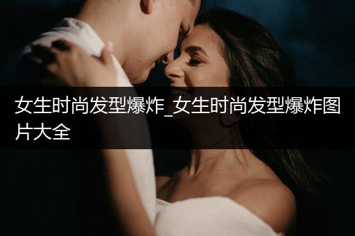 女生时尚发型爆炸_女生时尚发型爆炸图片大全