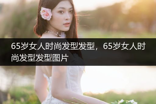 65岁女人时尚发型发型，65岁女人时尚发型发型图片