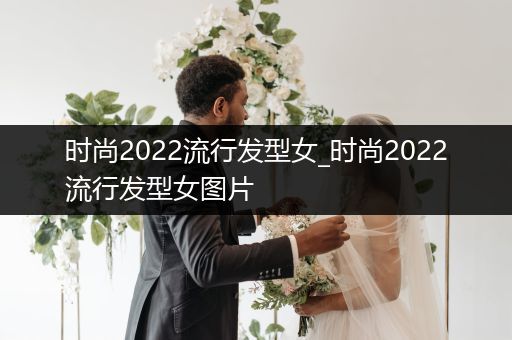 时尚2022流行发型女_时尚2022流行发型女图片