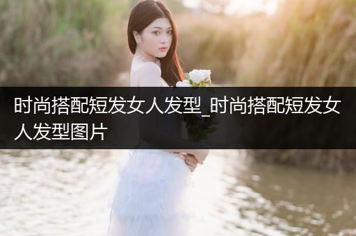 时尚搭配短发女人发型_时尚搭配短发女人发型图片