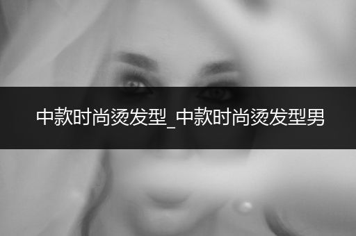 中款时尚烫发型_中款时尚烫发型男